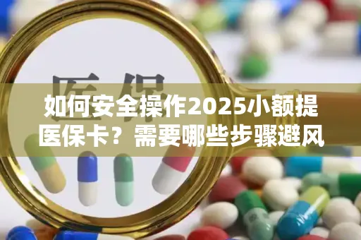 如何安全操作2025小额提医保卡？需要哪些步骤避风险？